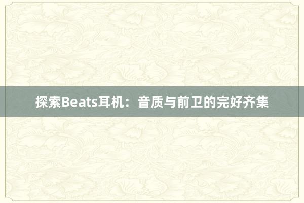 探索Beats耳机：音质与前卫的完好齐集